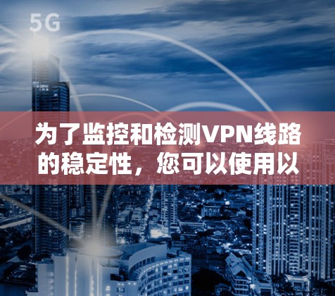 为了监控和检测VPN线路的稳定性,您可以使用以下工具和步骤 为了监控和检测VPN线路的稳定性,您可以使用以下工具和步骤